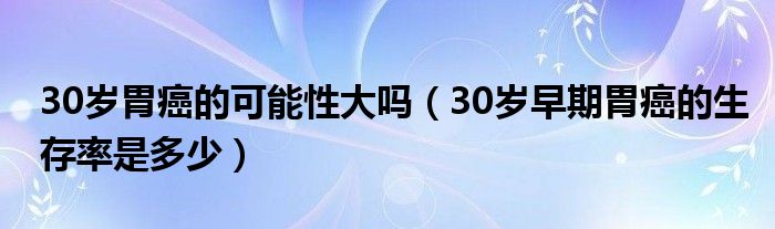 30歲胃癌的可能性大嗎（30歲早期胃癌的生存率是多少）