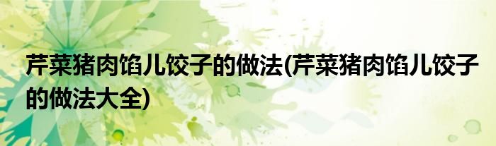 芹菜豬肉餡兒餃子的做法(芹菜豬肉餡兒餃子的做法大全)