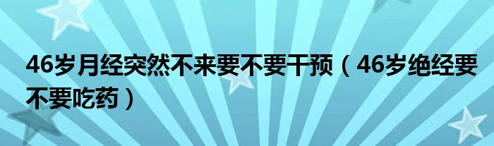 46歲月經(jīng)突然不來(lái)要不要干預(yù)（46歲絕經(jīng)要不要吃藥）