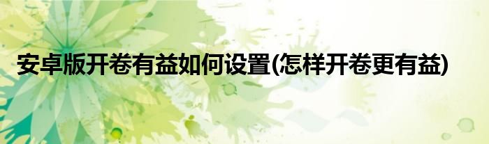 安卓版開卷有益如何設(shè)置(怎樣開卷更有益)