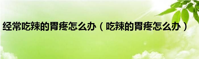 經(jīng)常吃辣的胃疼怎么辦（吃辣的胃疼怎么辦）