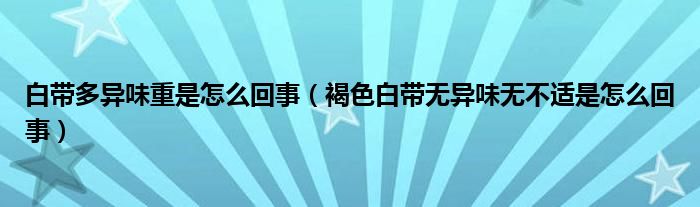 白帶多異味重是怎么回事（褐色白帶無(wú)異味無(wú)不適是怎么回事）