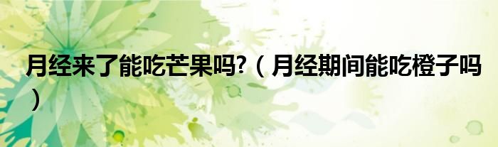 月經(jīng)來(lái)了能吃芒果嗎?（月經(jīng)期間能吃橙子嗎）