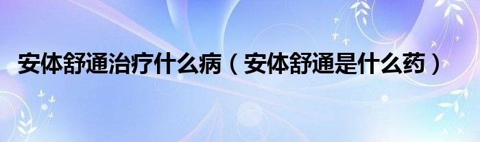 安體舒通治療什么?。ò搀w舒通是什么藥）