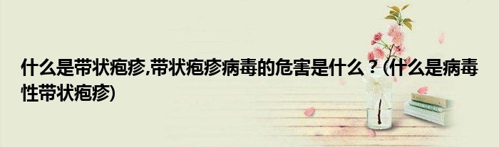 什么是帶狀皰疹,帶狀皰疹病毒的危害是什么？(什么是病毒性帶狀皰疹)