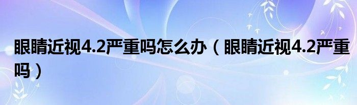 眼睛近視4.2嚴(yán)重嗎怎么辦（眼睛近視4.2嚴(yán)重嗎）