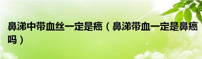 鼻涕中帶血絲一定是癌（鼻涕帶血一定是鼻癌嗎）