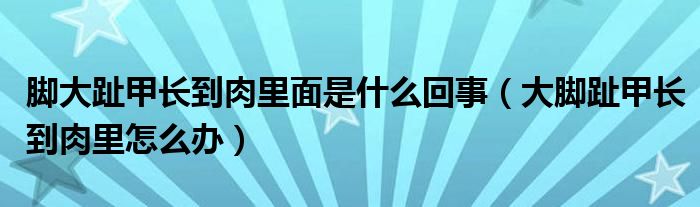 腳大趾甲長(zhǎng)到肉里面是什么回事（大腳趾甲長(zhǎng)到肉里怎么辦）