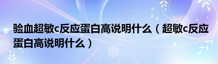 驗(yàn)血超敏c反應(yīng)蛋白高說明什么（超敏c反應(yīng)蛋白高說明什么）