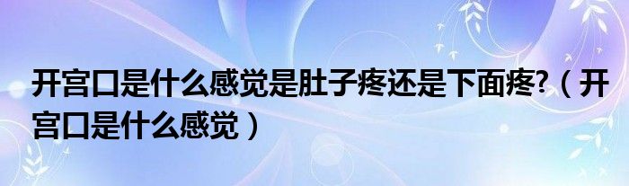 開宮口是什么感覺是肚子疼還是下面疼?（開宮口是什么感覺）