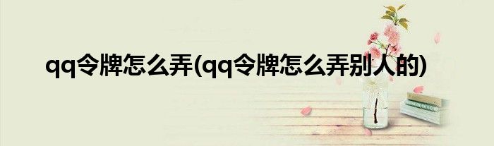 qq令牌怎么弄(qq令牌怎么弄?jiǎng)e人的)
