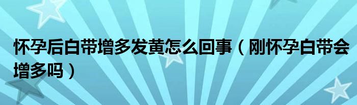 懷孕后白帶增多發(fā)黃怎么回事（剛懷孕白帶會增多嗎）