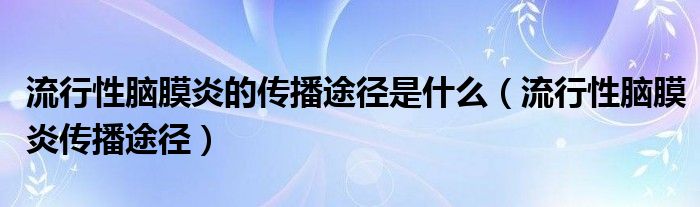 流行性腦膜炎的傳播途徑是什么（流行性腦膜炎傳播途徑）