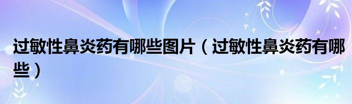 過敏性鼻炎藥有哪些圖片（過敏性鼻炎藥有哪些）