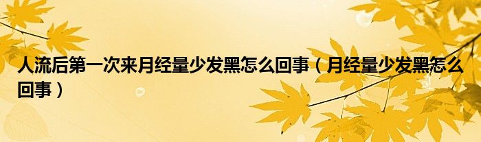 人流后第一次來月經(jīng)量少發(fā)黑怎么回事（月經(jīng)量少發(fā)黑怎么回事）