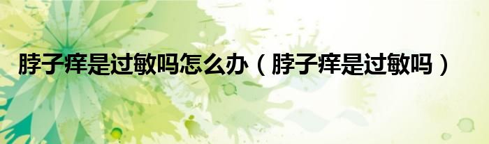 脖子癢是過(guò)敏嗎怎么辦（脖子癢是過(guò)敏嗎）