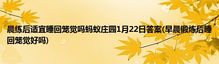 晨練后適宜睡回籠覺嗎螞蟻莊園1月22日答案(早晨鍛煉后睡回籠覺好嗎)