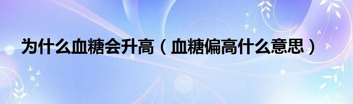 為什么血糖會(huì)升高（血糖偏高什么意思）