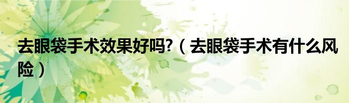 去眼袋手術效果好嗎?（去眼袋手術有什么風險）