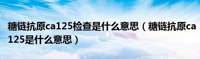 糖鏈抗原ca125檢查是什么意思（糖鏈抗原ca125是什么意思）