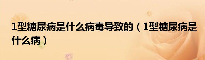 1型糖尿病是什么病毒導(dǎo)致的（1型糖尿病是什么病）