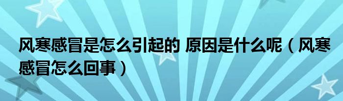 風(fēng)寒感冒是怎么引起的 原因是什么呢（風(fēng)寒感冒怎么回事）
