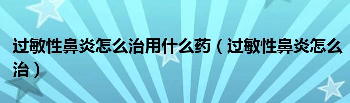 過敏性鼻炎怎么治用什么藥（過敏性鼻炎怎么治）