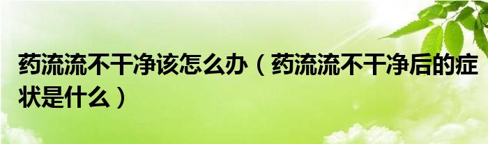 藥流流不干凈該怎么辦（藥流流不干凈后的癥狀是什么）