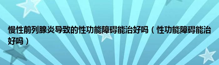 慢性前列腺炎導(dǎo)致的性功能障礙能治好嗎（性功能障礙能治好嗎）