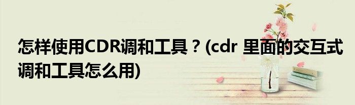 怎樣使用CDR調(diào)和工具？(cdr 里面的交互式調(diào)和工具怎么用)