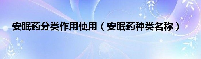 安眠藥分類作用使用（安眠藥種類名稱）