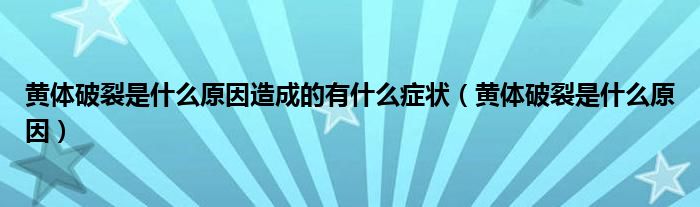 黃體破裂是什么原因造成的有什么癥狀（黃體破裂是什么原因）