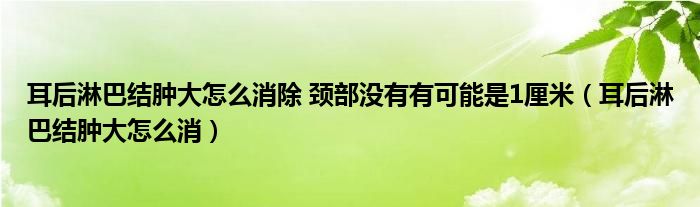 耳后淋巴結(jié)腫大怎么消除 頸部沒(méi)有有可能是1厘米（耳后淋巴結(jié)腫大怎么消）