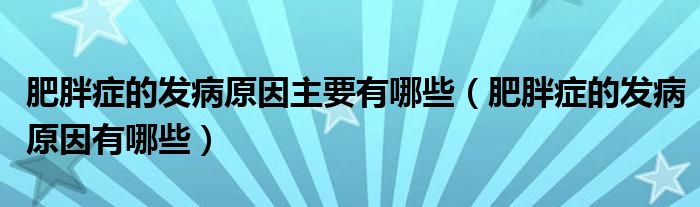 肥胖癥的發(fā)病原因主要有哪些（肥胖癥的發(fā)病原因有哪些）