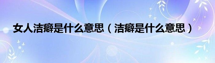 女人潔癖是什么意思（潔癖是什么意思）