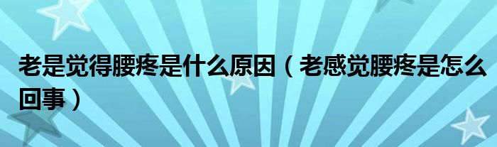 老是覺得腰疼是什么原因（老感覺腰疼是怎么回事）