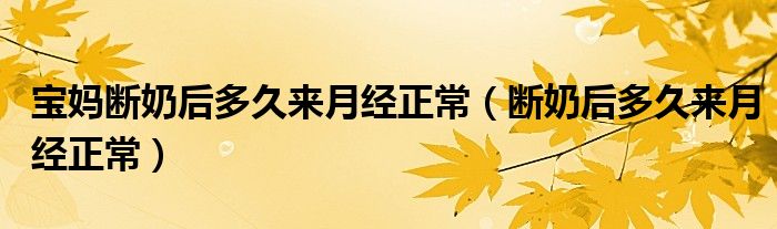 寶媽斷奶后多久來(lái)月經(jīng)正常（斷奶后多久來(lái)月經(jīng)正常）