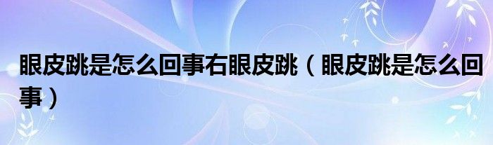 眼皮跳是怎么回事右眼皮跳（眼皮跳是怎么回事）