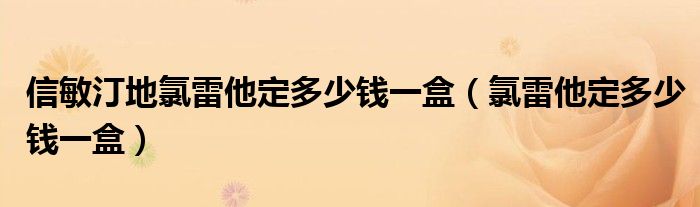 信敏汀地氯雷他定多少錢(qián)一盒（氯雷他定多少錢(qián)一盒）