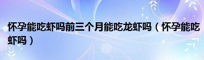 懷孕能吃蝦嗎前三個(gè)月能吃龍蝦嗎（懷孕能吃蝦嗎）