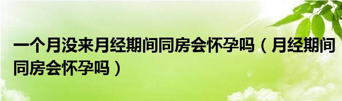 一個(gè)月沒來月經(jīng)期間同房會懷孕嗎（月經(jīng)期間同房會懷孕嗎）