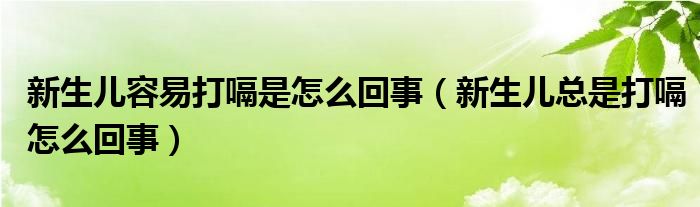 新生兒容易打嗝是怎么回事（新生兒總是打嗝怎么回事）