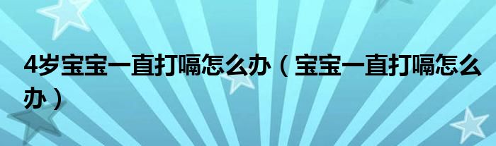 4歲寶寶一直打嗝怎么辦（寶寶一直打嗝怎么辦）