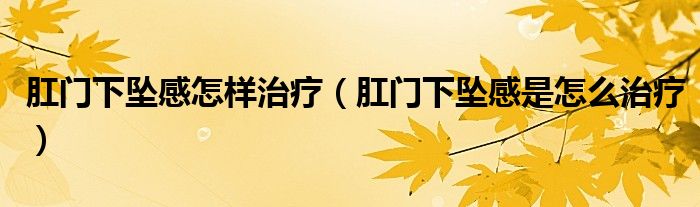 肛門(mén)下墜感怎樣治療（肛門(mén)下墜感是怎么治療）