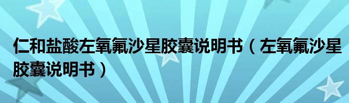 仁和鹽酸左氧氟沙星膠囊說(shuō)明書(shū)（左氧氟沙星膠囊說(shuō)明書(shū)）