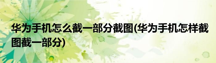 華為手機(jī)怎么截一部分截圖(華為手機(jī)怎樣截圖截一部分)