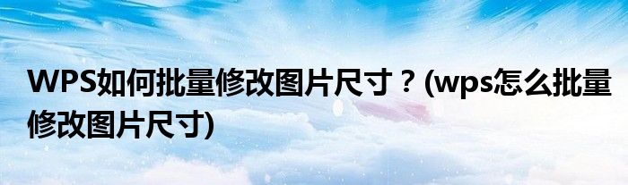 WPS如何批量修改圖片尺寸？(wps怎么批量修改圖片尺寸)