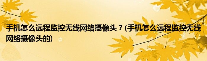 手機怎么遠程監(jiān)控?zé)o線網(wǎng)絡(luò)攝像頭？(手機怎么遠程監(jiān)控?zé)o線網(wǎng)絡(luò)攝像頭的)
