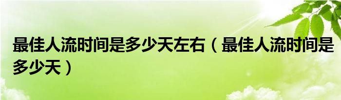 最佳人流時(shí)間是多少天左右（最佳人流時(shí)間是多少天）