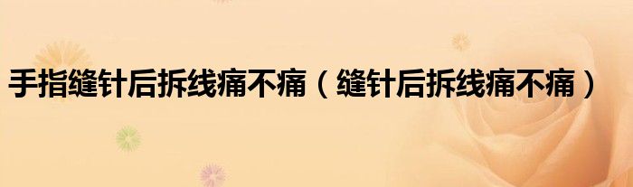 手指縫針后拆線痛不痛（縫針后拆線痛不痛）